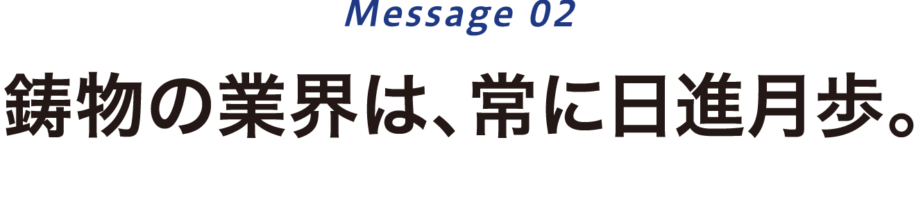 鋳物の業界は、常に日進月歩。