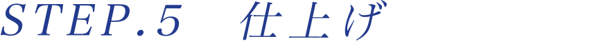 STEP.５仕上げ