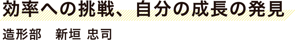 ノーミスへの挑戦、やりがいの発見　ノーミスへの挑戦、やりがいの発見　造型部　新垣　忠司