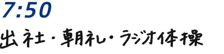 7：50 出社・朝礼・ラジオ体操
